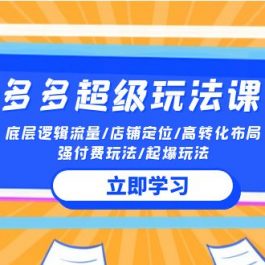 （10011期）2024多多 超级玩法课 流量底层逻辑/店铺定位/高转化布局/强付费/起爆玩法