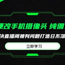 （9987期）多多硬改手机摄像头，单场带货纯佣1700+完美解决直播间被判问题，打造日…