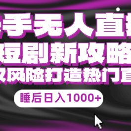 （9918期）快手无人直播短剧新攻略，合规无版权风险，打造热门直播间，睡后日入1000+