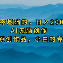 （9866期）最适合零基础的，日入2000+，AI无脑创作，100%原创作品，小白的专属项目