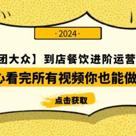 （9723期）【美团-大众】到店餐饮 进阶运营课3.0版，耐心看完所有视频你也能做好运营