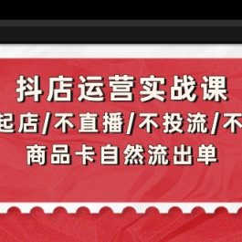 （9705期）抖店运营实战课：从0-1起店/不直播/不投流/不发视频/商品卡自然流出单