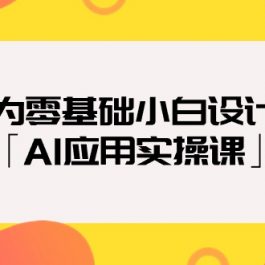 （9578期）专为零基础小白设计的「AI应用实操课」