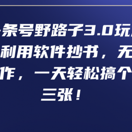 （9554期）头条号野路子3.0玩法，利用软件抄书，无脑操作，一天轻松搞个两三张！