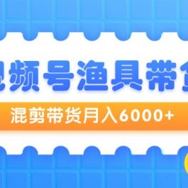 （9371期）视频号渔具带货，混剪带货月入6000+，起号剪辑选品带货