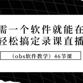 （9336期）只需一个软件就能在家轻松搞定录课直播（obs软件教学）46节课