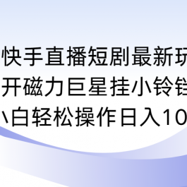 （9320期）快手直播短剧最新玩法，强开磁力巨星挂小铃铛变现，小白轻松操作日入1000+