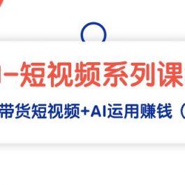 （9315期）AI-短视频系列课程，快速理解带货短视频+AI运用赚钱（17节课）