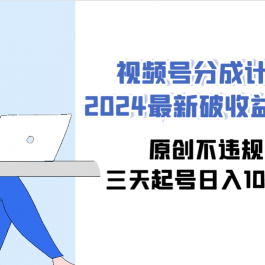 （9289期）视频号分成计划2024最新破收益技术，原创不违规，三天起号日入1000+