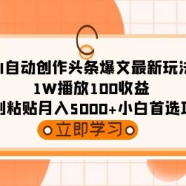 （9260期）AI自动创作头条爆文最新玩法 1W播放100收益 复制粘贴月入5000+小白首选项目