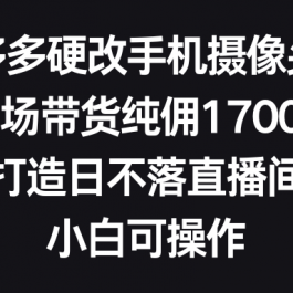 （9162期）多多硬改手机摄像头，单场带货纯佣1700+，打造日不落直播间，小白可操作