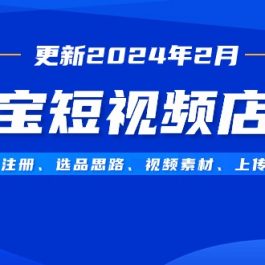 （9067期）淘宝短视频店群（更新2024年2月）含店铺注册、选品思路、视频素材、上传…