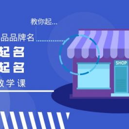 （9063期）教你起“爆店店铺名、爆品品牌名”，店铺起名，品牌起名（12节教学课）