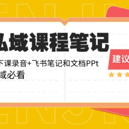 （8461期）私域收费课程笔记：线下课录音+飞书笔记和文档PPt，私域必看！