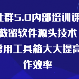 某社群5.0内部培训课程，截留软件源头技术，附常用工具箱大大提高工作效率