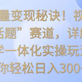 掌握流量变现秘诀！视频号“今日话题”赛道，详解保姆式教学一体化实操玩法，日入300+