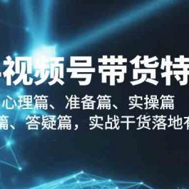 2024视频号带货特训营：心理篇、准备篇、实操篇、补充篇、答疑篇，实战干货落地有效