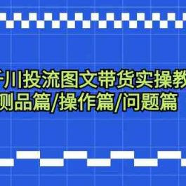 千川投流图文带货实操教程：认知篇/测品篇/操作篇/问题篇（7节课）