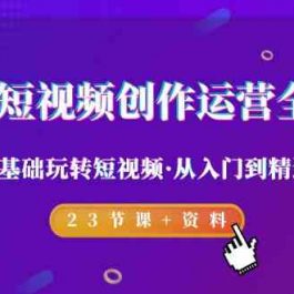 2024短视频创作运营全攻略，零基础玩转短视频·从入门到精通-23节课+资料