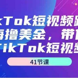 TikTok短视频跨境出海撸美金，带你玩TikTok短视频（35节课）