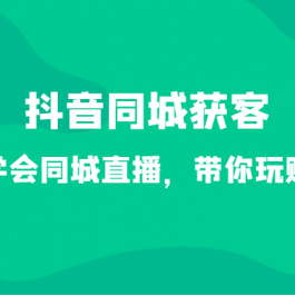 抖音同城获客-七天学会同城直播，带你玩赚同城（34节课）