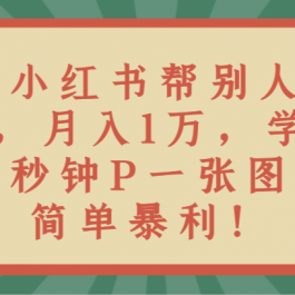 靠小红书帮别人P图月入1万，学会几秒钟P一张图，简单暴利！