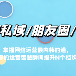 玩赚私域/朋友圈/社群，掌握网络运营最内核的道，让你的运营智慧瞬间提升N个档