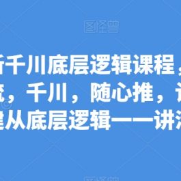 最新千川底层逻辑课程，自然流，千川，随心推，计划搭建从底层逻辑一一讲清楚