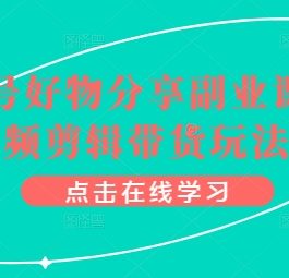 视频号好物分享副业课，视频剪辑带货玩法