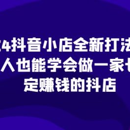 2024抖音小店全新打法，让普通人也能学会做一家长久稳定赚钱的抖店