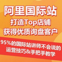 【阿里国际站】打造Top店铺&获得优质询盘客户，​95%的国际站讲师不会说的运营技巧