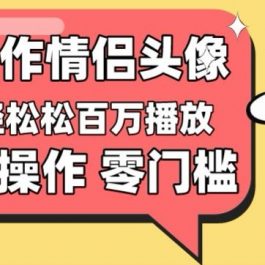 【零门槛高收益】情侣头像视频，播放量百万不是梦