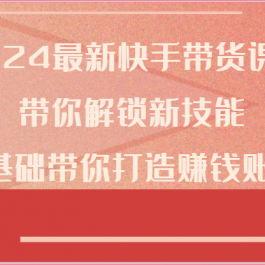 2024最新快手带货课程，带你解锁新技能，0基础带你打造赚钱账号