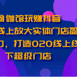 瑜伽馆玩赚抖音-通过线上放大实体门店盈利能力，打造O2O线上线下超级门店