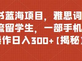 小红书蓝海项目，雅思词汇资料引流留学生，一部手机无脑操作日入300+【揭秘】