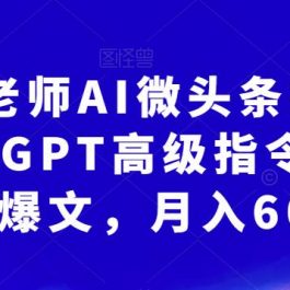 南巷老师AI微头条掘金术：微头条GPT高级指令批量写大量爆文，月入6000+