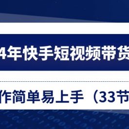 2024年快手短视频带货教程，操作简单易上手（33节课）