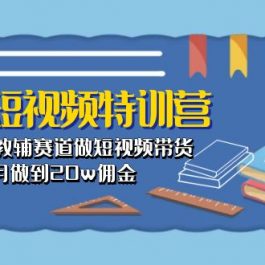 （10801期）教辅-短视频特训营： 素人口播教辅赛道做短视频带货，单月做到20w佣金