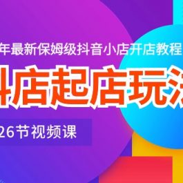 （10687期）抖店起店玩法，2024年最新保姆级抖音小店开店教程（26节视频课）