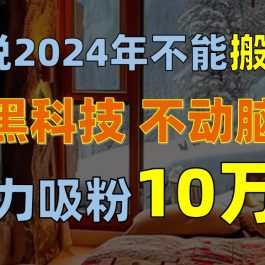 （10634期）谁说2024年不能搬运？只动手不动脑，自媒体平台单月暴力涨粉10000+