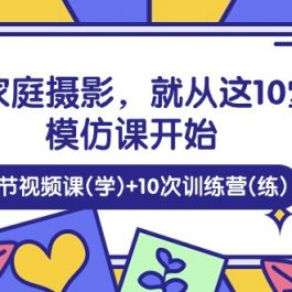 （10582期）学家庭 摄影，就从这10堂模仿课开始 ，10节视频课(学)+10次训练营(练)