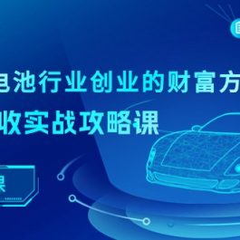 （10408期）新能源 锂电池行业创业的财富方案，锂电池回收实战攻略课（36节课）
