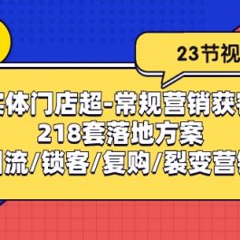 （10407期）实体门店超-常规营销获客：218套落地方案/打造引流/锁客/复购/裂变营销