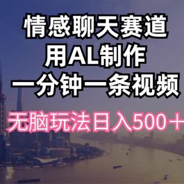 （10349期）情感聊天赛道用al制作一分钟一条视频无脑玩法日入500＋