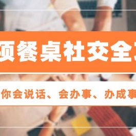 （10343期）27项 餐桌社交全攻略：教你会说话、会办事、办成事（28节课）