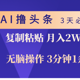 （10280期）AI撸头条3天必起号，无脑操作3分钟1条，复制粘贴轻松月入2W+