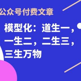 （10265期）某公众号付费文章《模型化：道生一，一生二，二生三，三生万物！》