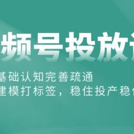 （10205期）视频号投放课：投放基础认知完善疏通，快速建模打标签，稳住投产稳住账号