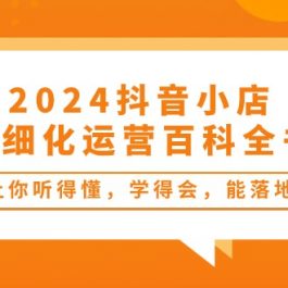 （10850期）2024抖音小店-精细化运营百科全书：让你听得懂，学得会，能落地（34节课）