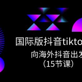 国际版抖音tiktok实战课程，向海外抖音出发（15节课）